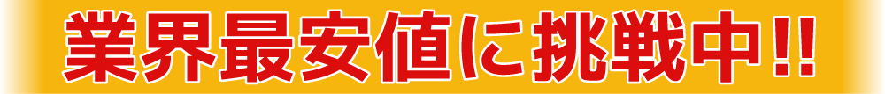 業界最安値に挑戦中!!